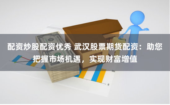 配资炒股配资优秀 武汉股票期货配资：助您把握市场机遇，实现财富增值