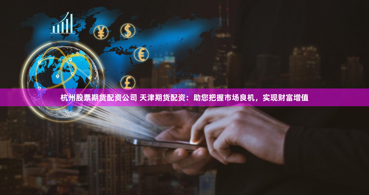 杭州股票期货配资公司 天津期货配资：助您把握市场良机，实现财富增值