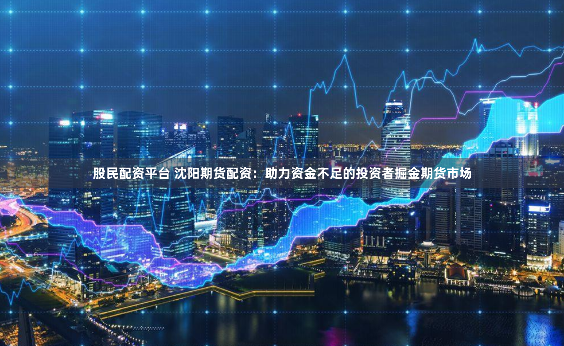 股民配资平台 沈阳期货配资：助力资金不足的投资者掘金期货市场