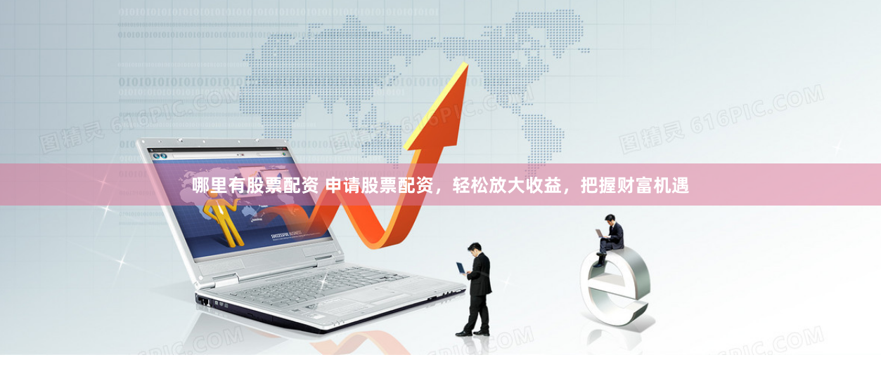 哪里有股票配资 申请股票配资，轻松放大收益，把握财富机遇
