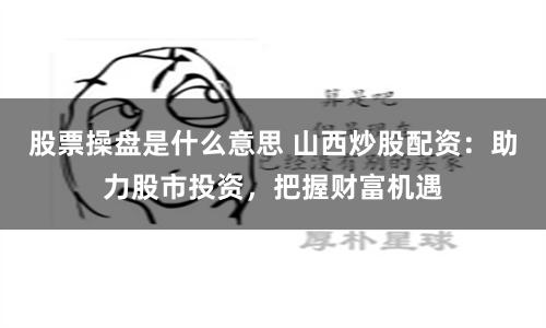 股票操盘是什么意思 山西炒股配资：助力股市投资，把握财富机遇