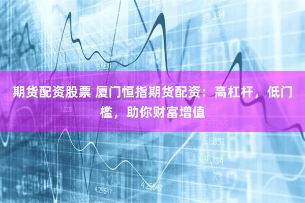 期货配资股票 厦门恒指期货配资：高杠杆，低门槛，助你财富增值