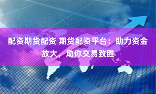 配资期货配资 期货配资平台：助力资金放大，助你交易致胜