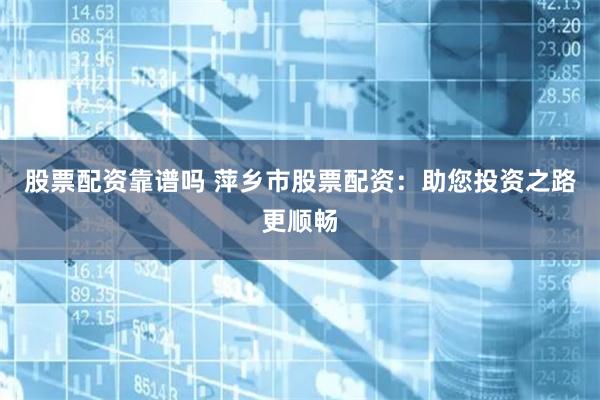 股票配资靠谱吗 萍乡市股票配资：助您投资之路更顺畅