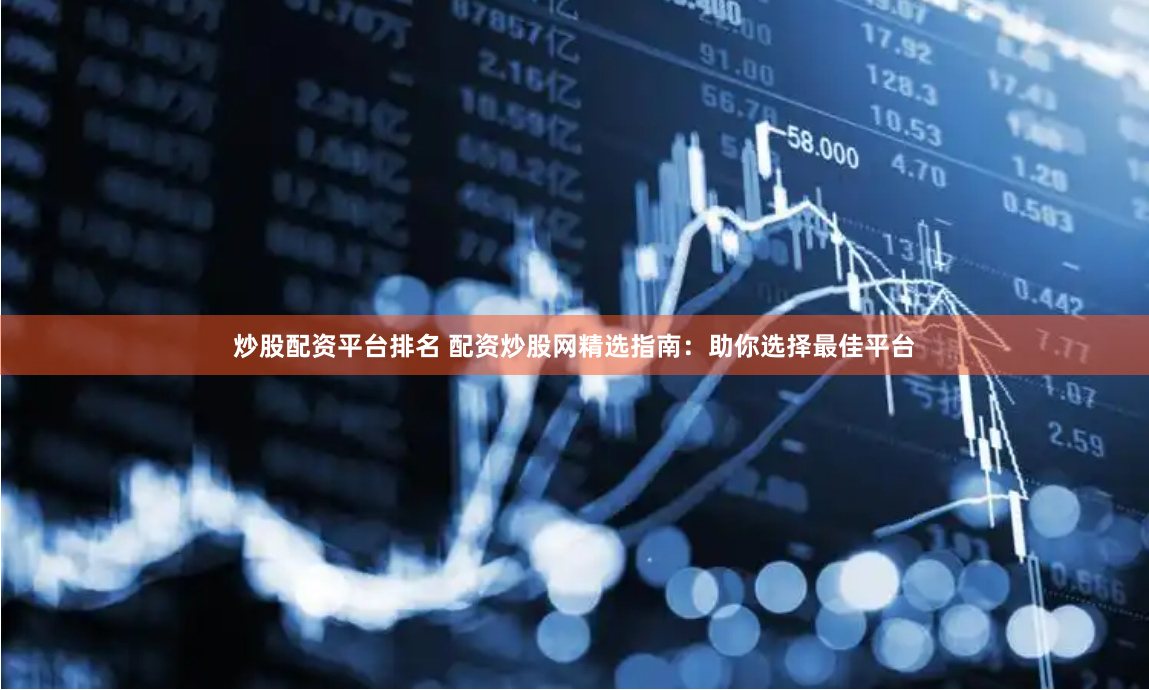 炒股配资平台排名 配资炒股网精选指南：助你选择最佳平台