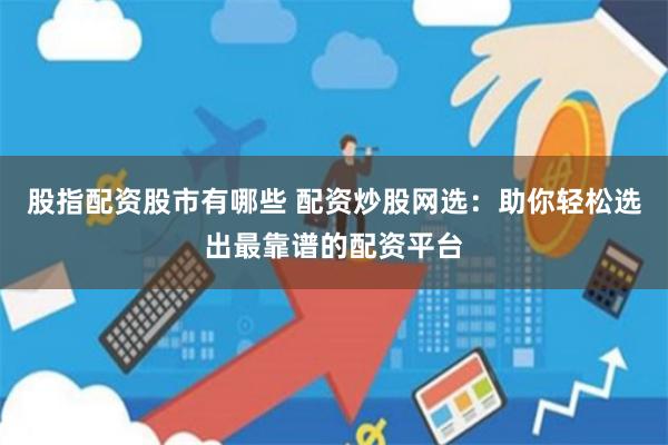 股指配资股市有哪些 配资炒股网选：助你轻松选出最靠谱的配资平台