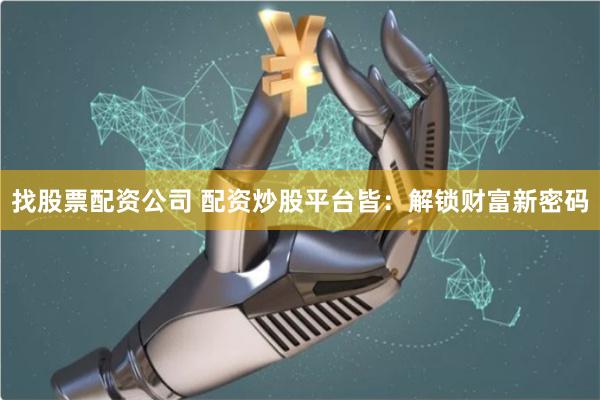 找股票配资公司 配资炒股平台皆：解锁财富新密码