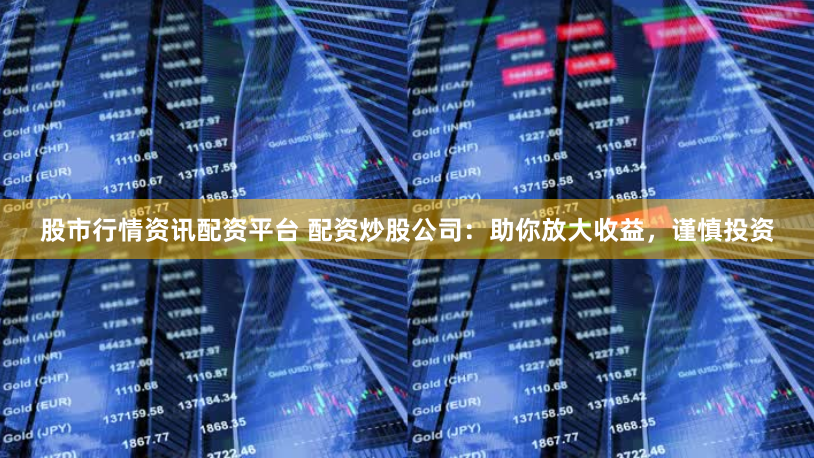股市行情资讯配资平台 配资炒股公司：助你放大收益，谨慎投资