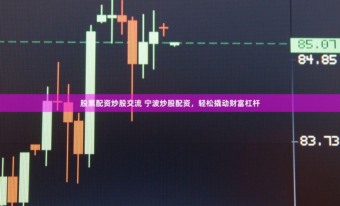 股票配资炒股交流 宁波炒股配资，轻松撬动财富杠杆