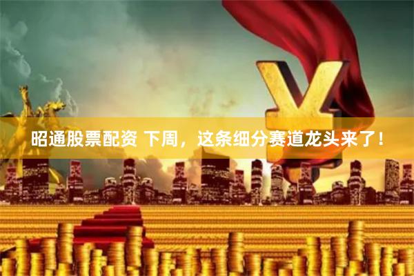 昭通股票配资 下周，这条细分赛道龙头来了！