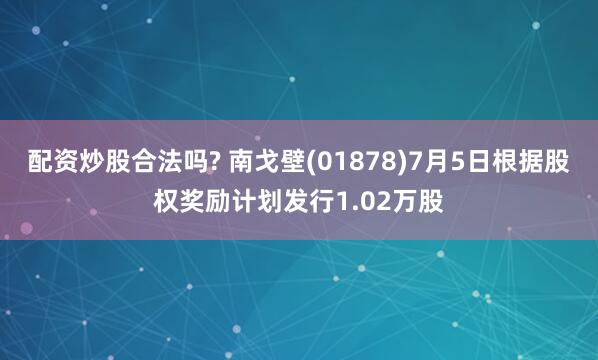 配资炒股合法吗? 南戈壁(01878)7月5日根据股权奖励计划发行1.02万股