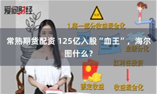 常熟期货配资 125亿入股“血王”，海尔图什么？