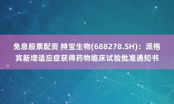 免息股票配资 特宝生物(688278.SH)：派格宾新增适应症获得药物临床试验批准通知书
