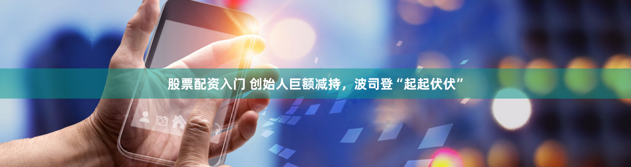 股票配资入门 创始人巨额减持，波司登“起起伏伏”