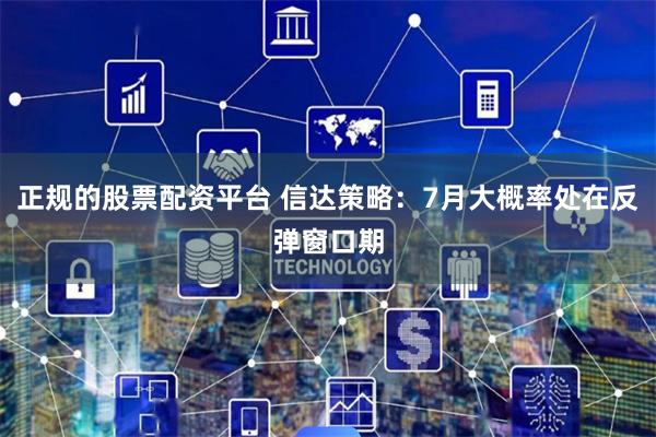 正规的股票配资平台 信达策略：7月大概率处在反弹窗口期