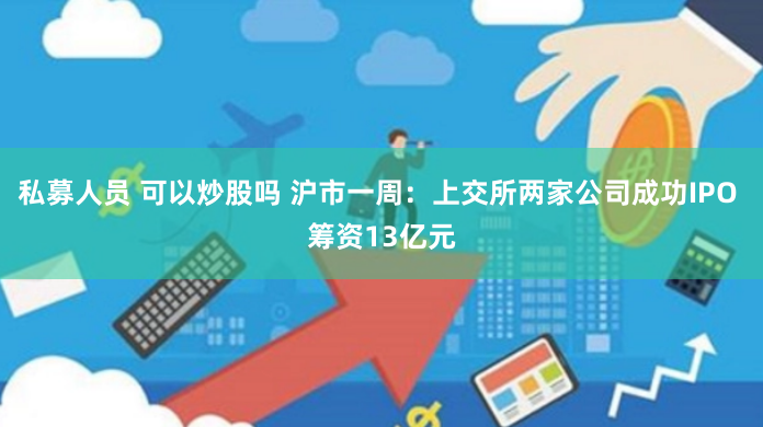 私募人员 可以炒股吗 沪市一周：上交所两家公司成功IPO 筹资13亿元