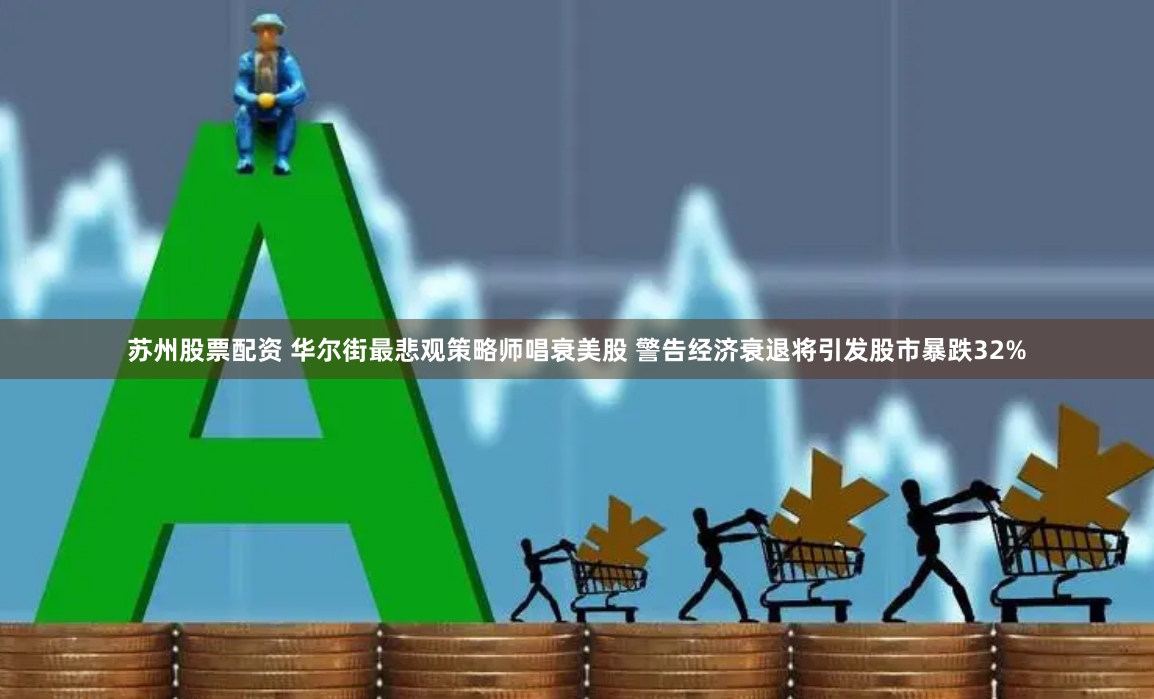 苏州股票配资 华尔街最悲观策略师唱衰美股 警告经济衰退将引发股市暴跌32%