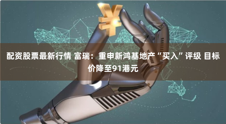 配资股票最新行情 富瑞：重申新鸿基地产“买入”评级 目标价降至91港元