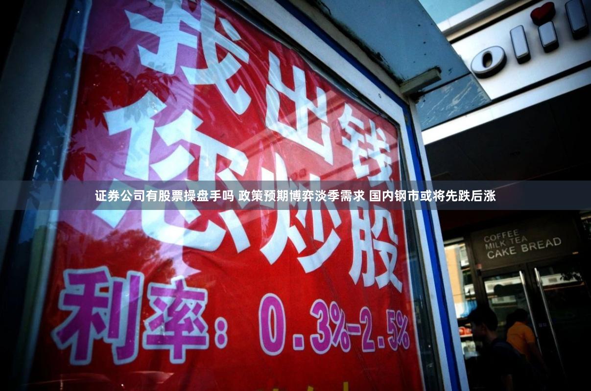 证券公司有股票操盘手吗 政策预期博弈淡季需求 国内钢市或将先跌后涨