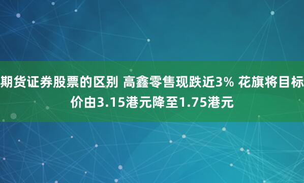 期货证券股票的区别 高鑫零售现跌近3% 花旗将目标价由3.15港元降至1.75港元