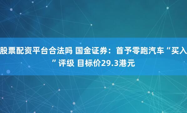 股票配资平台合法吗 国金证券：首予零跑汽车“买入”评级 目标价29.3港元