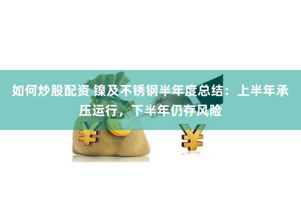 如何炒股配资 镍及不锈钢半年度总结：上半年承压运行，下半年仍存风险