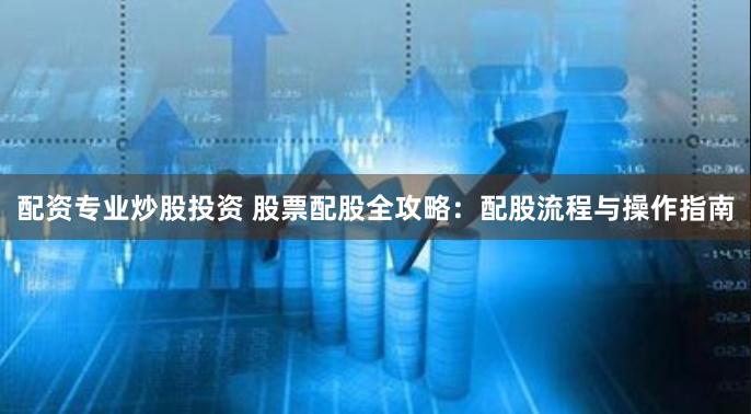 配资专业炒股投资 股票配股全攻略:配股流程与操作指南