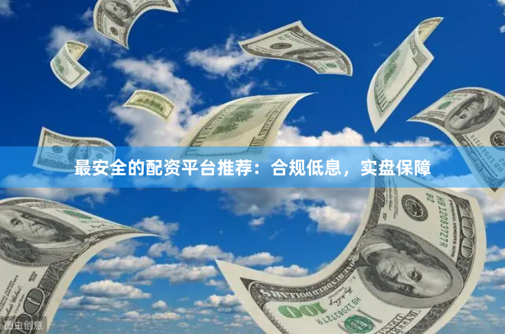 最安全的配资平台推荐：合规低息，实盘保障