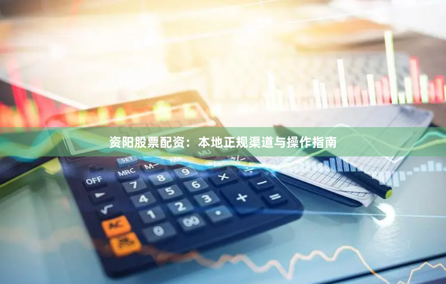 资阳股票配资：本地正规渠道与操作指南