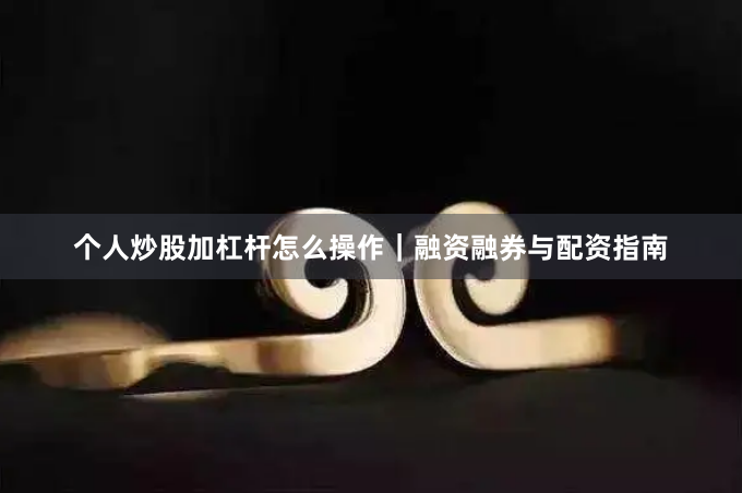 个人炒股加杠杆怎么操作｜融资融券与配资指南
