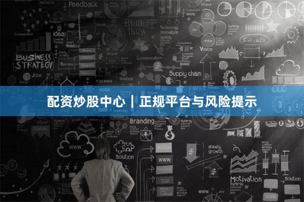配资炒股中心｜正规平台与风险提示