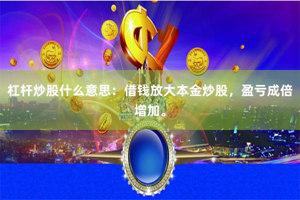 杠杆炒股什么意思：借钱放大本金炒股，盈亏成倍增加。
