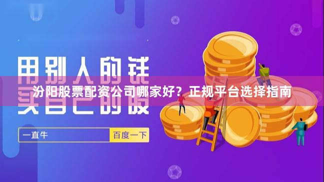 汾阳股票配资公司哪家好？正规平台选择指南