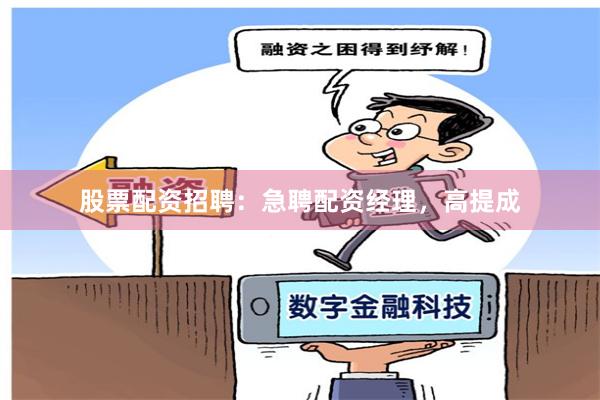 股票配资招聘：急聘配资经理，高提成