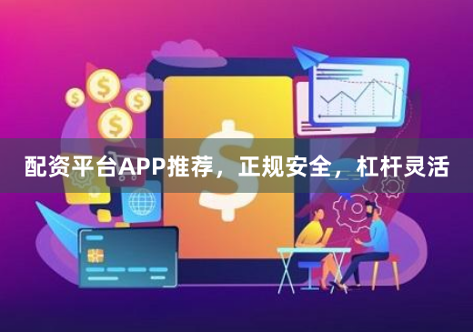配资平台APP推荐，正规安全，杠杆灵活