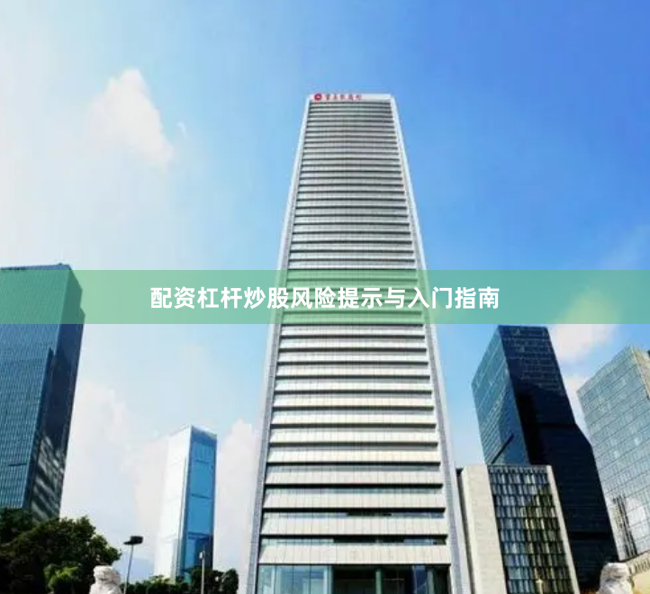 配资杠杆炒股风险提示与入门指南